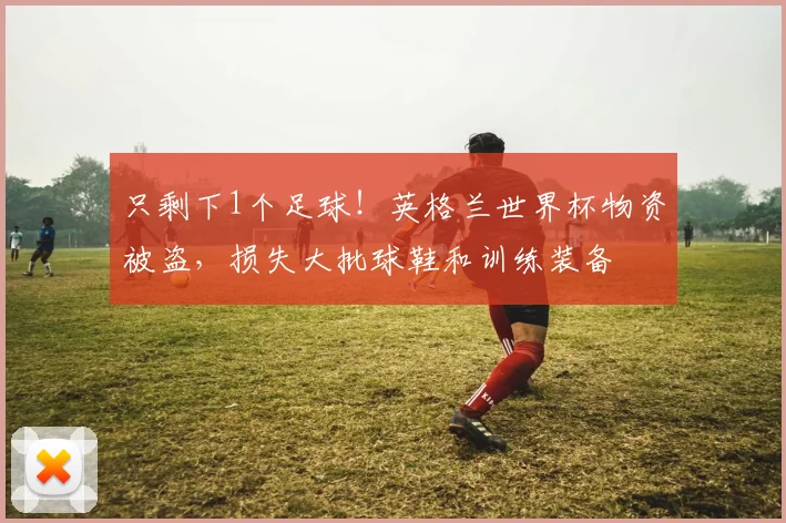 只剩下1个足球！英格兰世界杯物资被盗，损失大批球鞋和训练装备