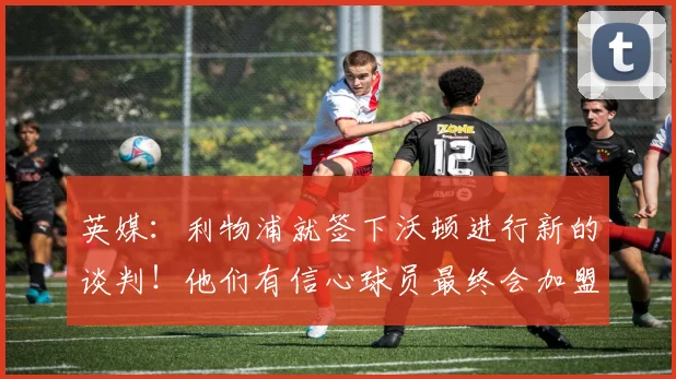 英媒：利物浦就签下沃顿进行新的谈判！他们有信心球员最终会加盟