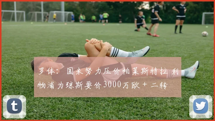 罗体：国米努力压价帕莱斯特拉 利物浦为琼斯要价3000万欧＋二转
